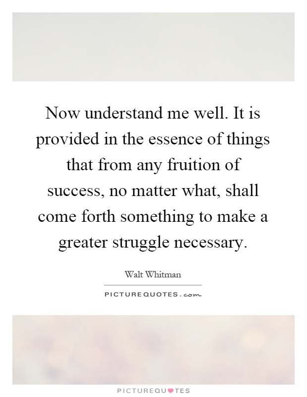 Now understand me well. It is provided in the essence of things that from any fruition of success, no matter what, shall come forth something to make a greater struggle necessary Picture Quote #1