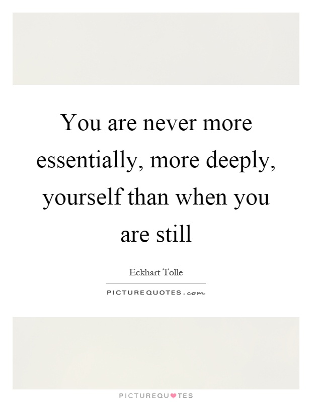 You are never more essentially, more deeply, yourself than when you are still Picture Quote #1