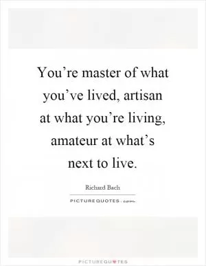 You’re master of what you’ve lived, artisan at what you’re living, amateur at what’s next to live Picture Quote #1