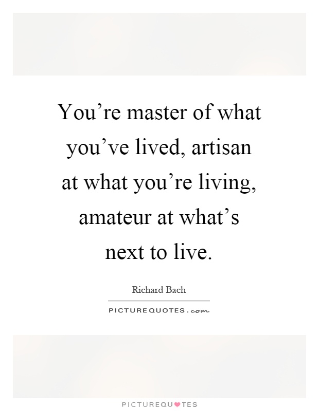 You're master of what you've lived, artisan at what you're living, amateur at what's next to live Picture Quote #1