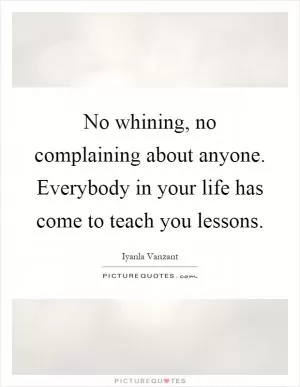 No whining, no complaining about anyone. Everybody in your life has come to teach you lessons Picture Quote #1