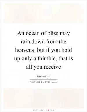 An ocean of bliss may rain down from the heavens, but if you hold up only a thimble, that is all you receive Picture Quote #1