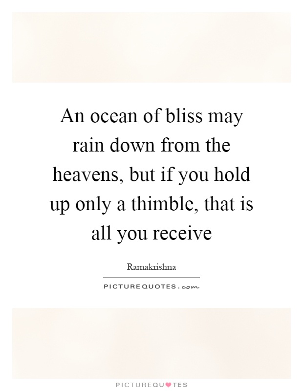 An ocean of bliss may rain down from the heavens, but if you hold up only a thimble, that is all you receive Picture Quote #1