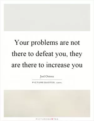Your problems are not there to defeat you, they are there to increase you Picture Quote #1