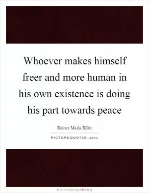 Whoever makes himself freer and more human in his own existence is doing his part towards peace Picture Quote #1