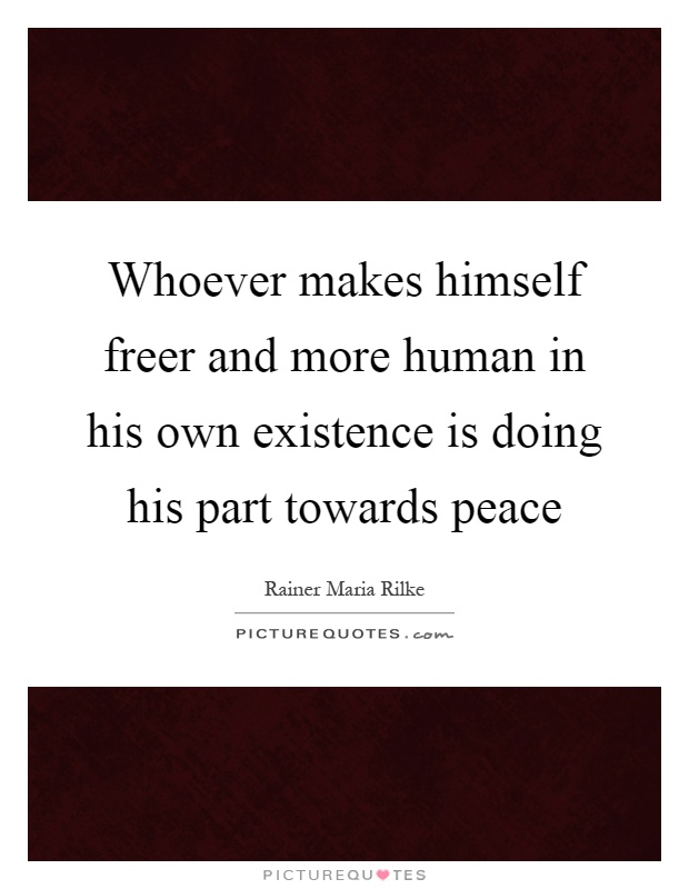 Whoever makes himself freer and more human in his own existence is doing his part towards peace Picture Quote #1