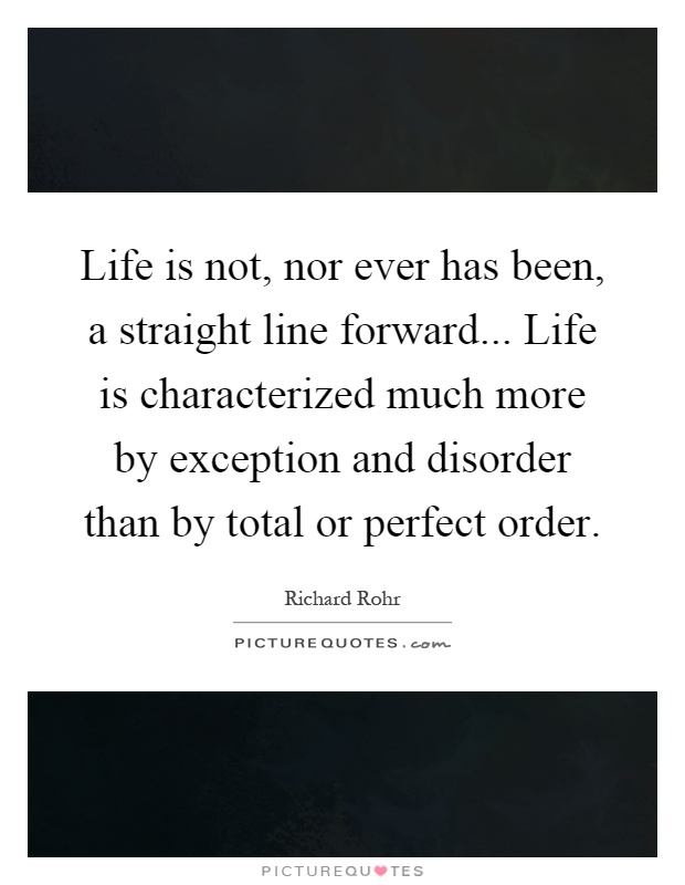 Life is not, nor ever has been, a straight line forward... Life is characterized much more by exception and disorder than by total or perfect order Picture Quote #1