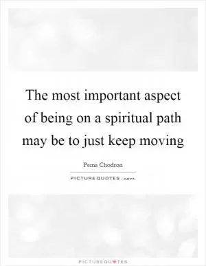 The most important aspect of being on a spiritual path may be to just keep moving Picture Quote #1