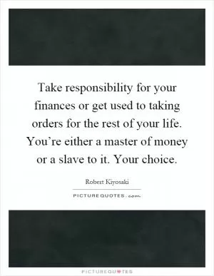 Take responsibility for your finances or get used to taking orders for the rest of your life. You’re either a master of money or a slave to it. Your choice Picture Quote #1
