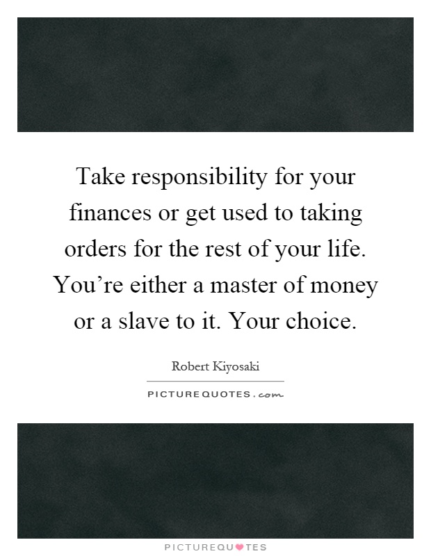 Take responsibility for your finances or get used to taking orders for the rest of your life. You're either a master of money or a slave to it. Your choice Picture Quote #1
