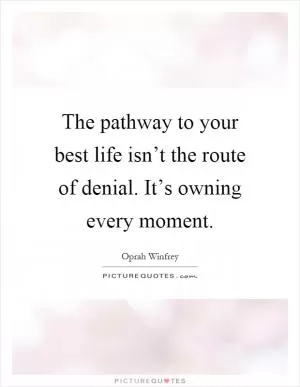 The pathway to your best life isn’t the route of denial. It’s owning every moment Picture Quote #1