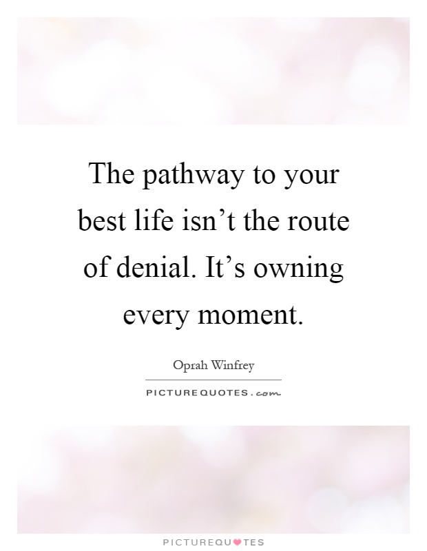The pathway to your best life isn't the route of denial. It's owning every moment Picture Quote #1