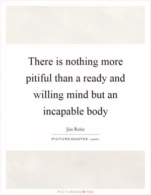 There is nothing more pitiful than a ready and willing mind but an incapable body Picture Quote #1