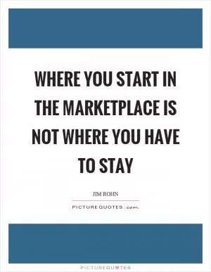 Where you start in the marketplace is not where you have to stay Picture Quote #1