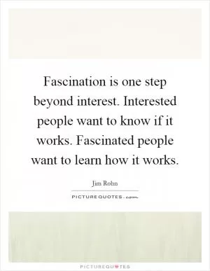 Fascination is one step beyond interest. Interested people want to know if it works. Fascinated people want to learn how it works Picture Quote #1