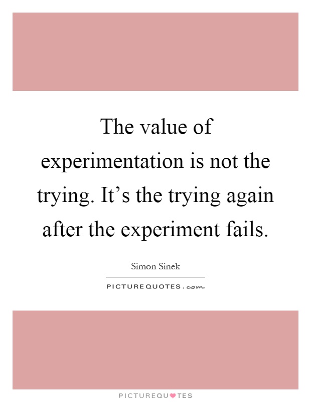 The value of experimentation is not the trying. It's the trying again after the experiment fails Picture Quote #1