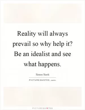 Reality will always prevail so why help it? Be an idealist and see what happens Picture Quote #1