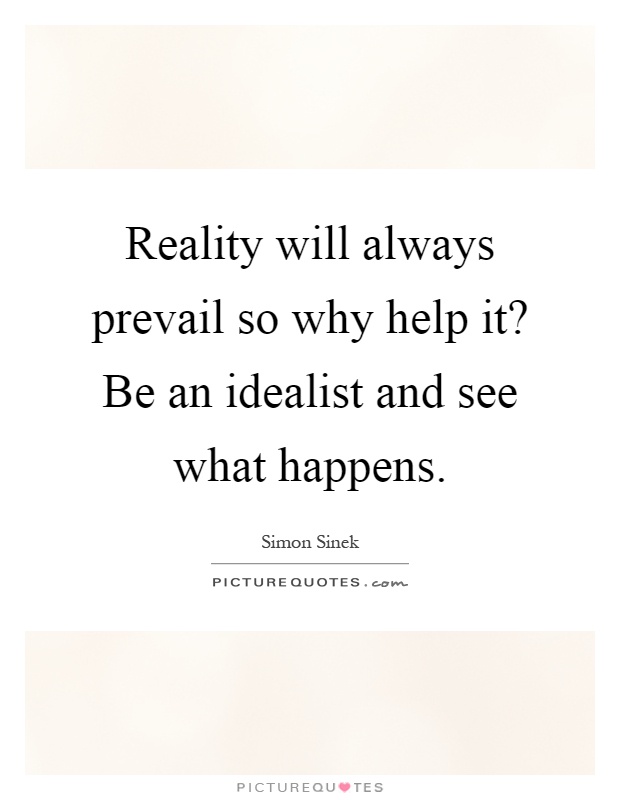 Reality will always prevail so why help it? Be an idealist and see what happens Picture Quote #1