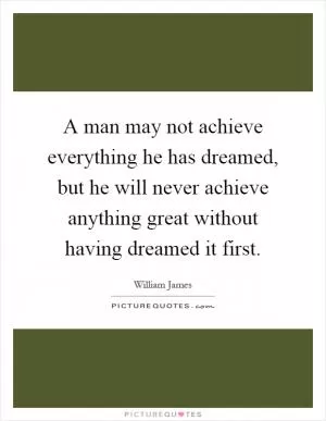 A man may not achieve everything he has dreamed, but he will never achieve anything great without having dreamed it first Picture Quote #1