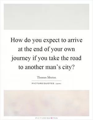 How do you expect to arrive at the end of your own journey if you take the road to another man’s city? Picture Quote #1
