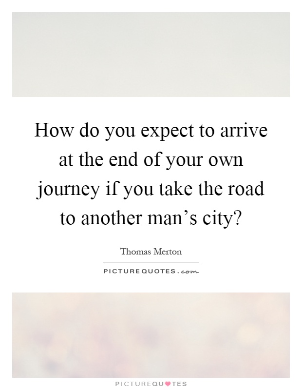 How do you expect to arrive at the end of your own journey if you take the road to another man's city? Picture Quote #1
