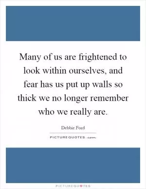 Many of us are frightened to look within ourselves, and fear has us put up walls so thick we no longer remember who we really are Picture Quote #1