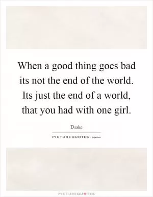 When a good thing goes bad its not the end of the world. Its just the end of a world, that you had with one girl Picture Quote #1