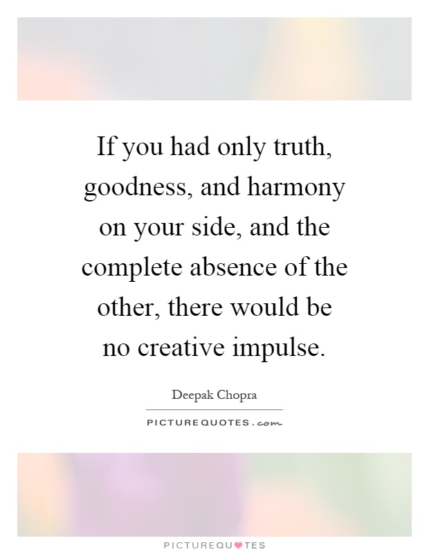 If you had only truth, goodness, and harmony on your side, and the complete absence of the other, there would be no creative impulse Picture Quote #1