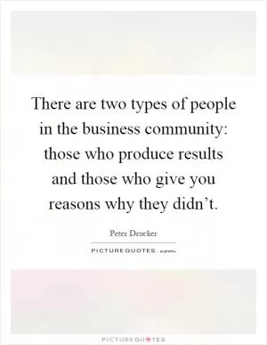 There are two types of people in the business community: those who produce results and those who give you reasons why they didn’t Picture Quote #1