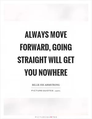 Always move forward, going straight will get you nowhere Picture Quote #1