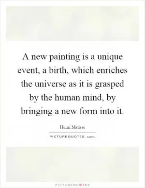 A new painting is a unique event, a birth, which enriches the universe as it is grasped by the human mind, by bringing a new form into it Picture Quote #1