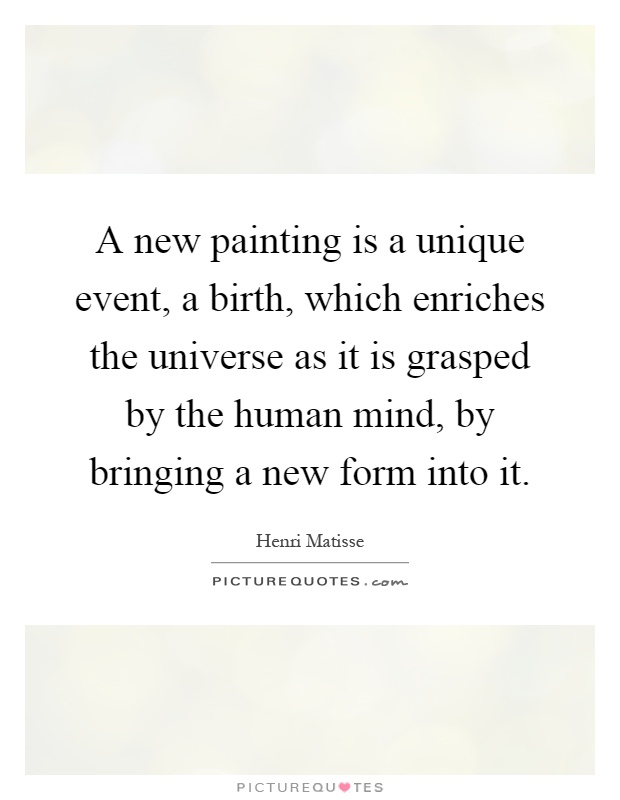 A new painting is a unique event, a birth, which enriches the universe as it is grasped by the human mind, by bringing a new form into it Picture Quote #1