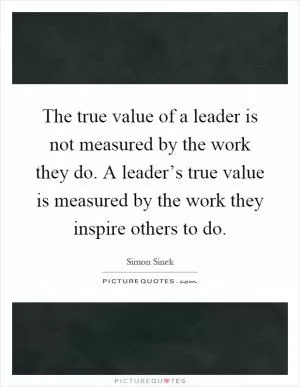 The true value of a leader is not measured by the work they do. A leader’s true value is measured by the work they inspire others to do Picture Quote #1