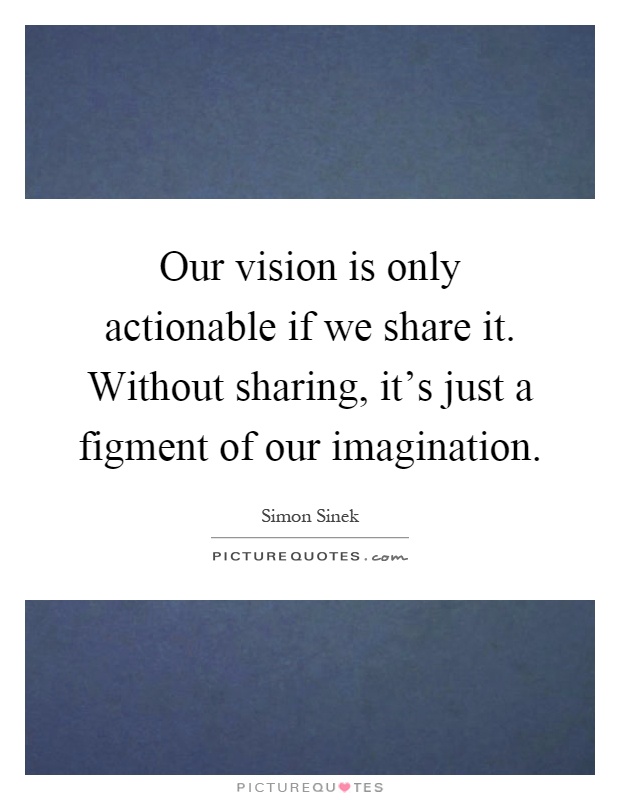 Our vision is only actionable if we share it. Without sharing, it's just a figment of our imagination Picture Quote #1