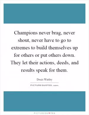 Champions never brag, never shout, never have to go to extremes to build themselves up for others or put others down. They let their actions, deeds, and results speak for them Picture Quote #1