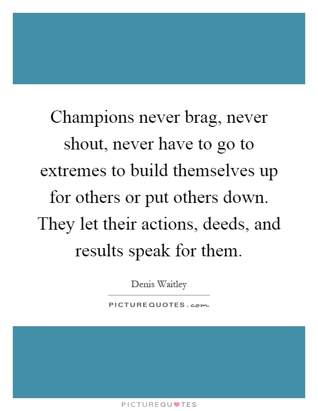 Champions never brag, never shout, never have to go to extremes to build themselves up for others or put others down. They let their actions, deeds, and results speak for them Picture Quote #1