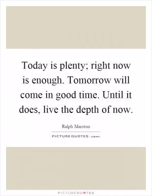 Today is plenty; right now is enough. Tomorrow will come in good time. Until it does, live the depth of now Picture Quote #1