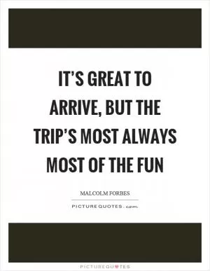 It’s great to arrive, but the trip’s most always most of the fun Picture Quote #1