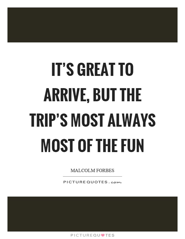 It's great to arrive, but the trip's most always most of the fun Picture Quote #1