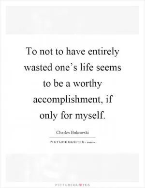To not to have entirely wasted one’s life seems to be a worthy accomplishment, if only for myself Picture Quote #1