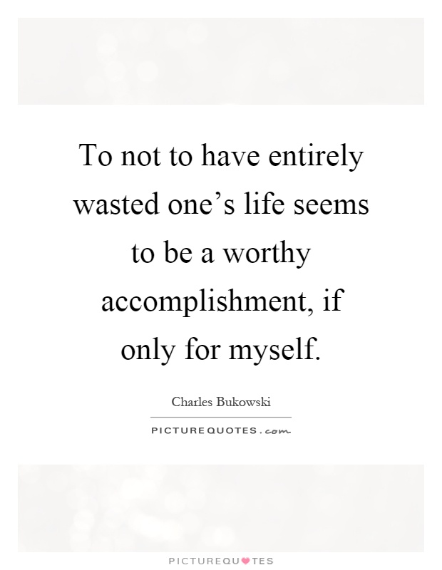 To not to have entirely wasted one's life seems to be a worthy accomplishment, if only for myself Picture Quote #1