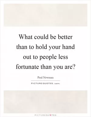 What could be better than to hold your hand out to people less fortunate than you are? Picture Quote #1