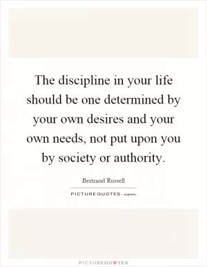 The discipline in your life should be one determined by your own desires and your own needs, not put upon you by society or authority Picture Quote #1