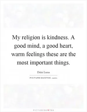 My religion is kindness. A good mind, a good heart, warm feelings these are the most important things Picture Quote #1