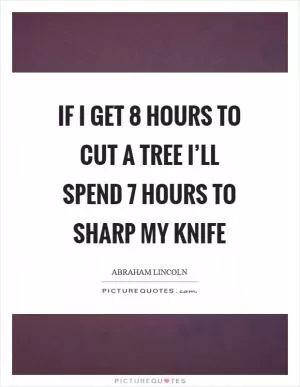 If I get 8 hours to cut a tree I’ll spend 7 hours to sharp my knife Picture Quote #1