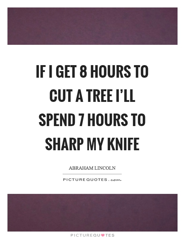 If I get 8 hours to cut a tree I'll spend 7 hours to sharp my knife Picture Quote #1