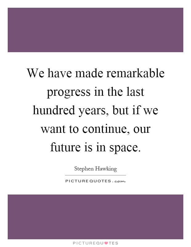 We have made remarkable progress in the last hundred years, but if we want to continue, our future is in space Picture Quote #1