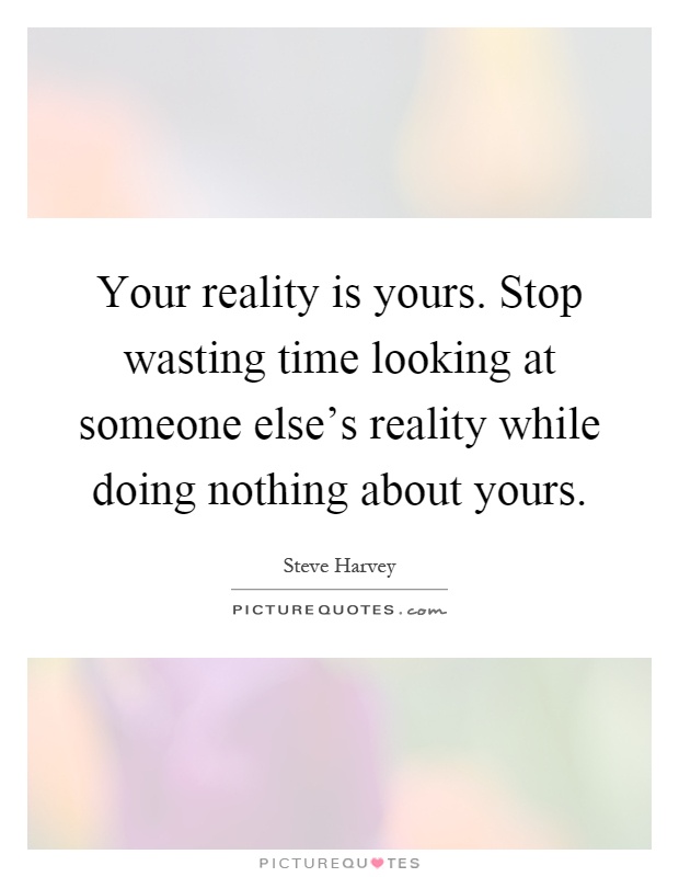 Your reality is yours. Stop wasting time looking at someone else's reality while doing nothing about yours Picture Quote #1