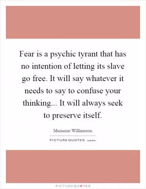 Fear is a psychic tyrant that has no intention of letting its slave go free. It will say whatever it needs to say to confuse your thinking... It will always seek to preserve itself Picture Quote #1