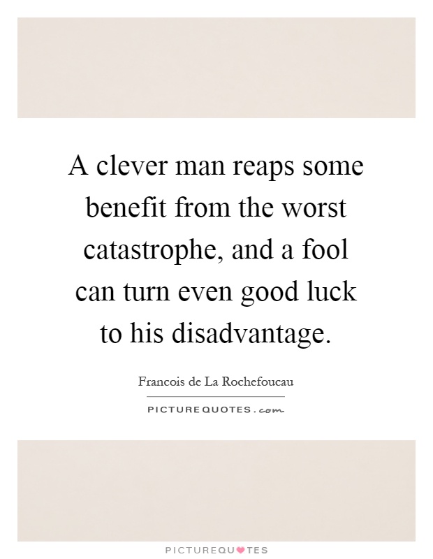 A clever man reaps some benefit from the worst catastrophe, and a fool can turn even good luck to his disadvantage Picture Quote #1